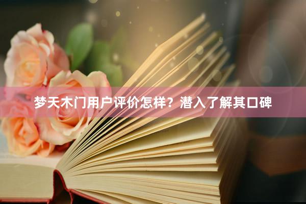 梦天木门用户评价怎样？潜入了解其口碑