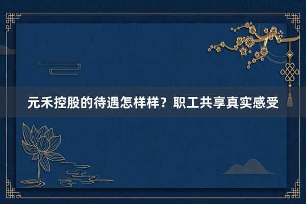 元禾控股的待遇怎样样？职工共享真实感受