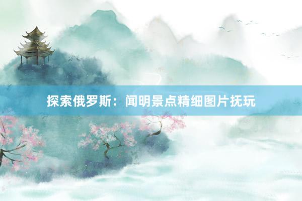 探索俄罗斯：闻明景点精细图片抚玩