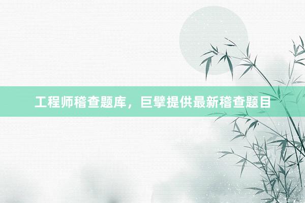 工程师稽查题库，巨擘提供最新稽查题目