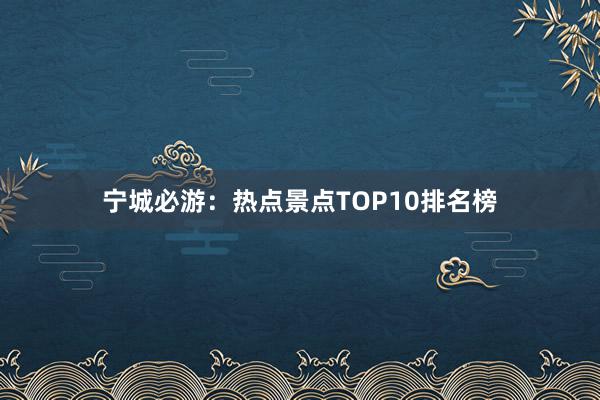 宁城必游：热点景点TOP10排名榜