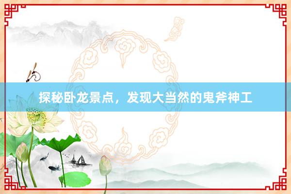 探秘卧龙景点，发现大当然的鬼斧神工