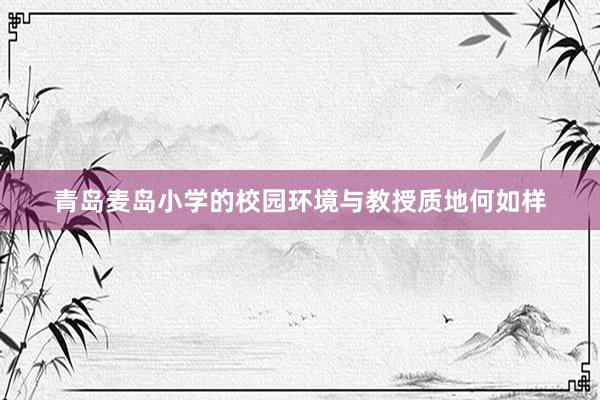 青岛麦岛小学的校园环境与教授质地何如样
