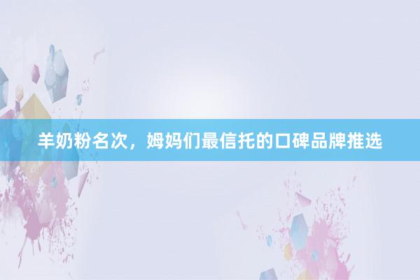 羊奶粉名次，姆妈们最信托的口碑品牌推选