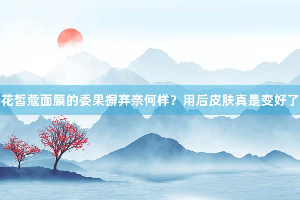 花皙蔻面膜的委果摒弃奈何样？用后皮肤真是变好了