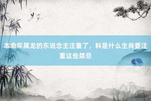 本命年属龙的东说念主注重了，料是什么生肖要注重这些禁忌