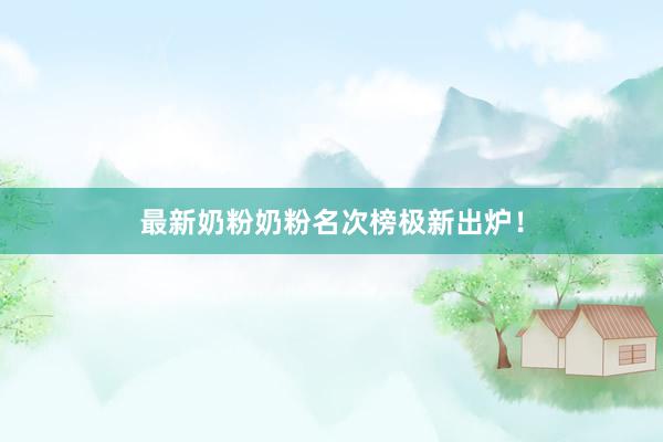 最新奶粉奶粉名次榜极新出炉！
