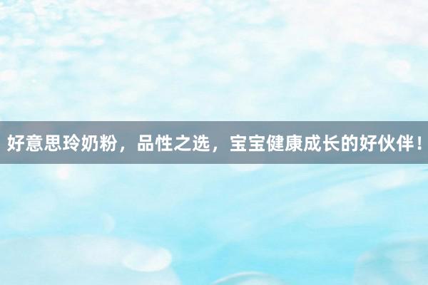 好意思玲奶粉，品性之选，宝宝健康成长的好伙伴！